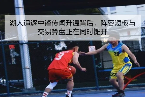 湖人追逐中锋传闻升温背后，阵容短板与交易算盘正在同时摊开 - douyu