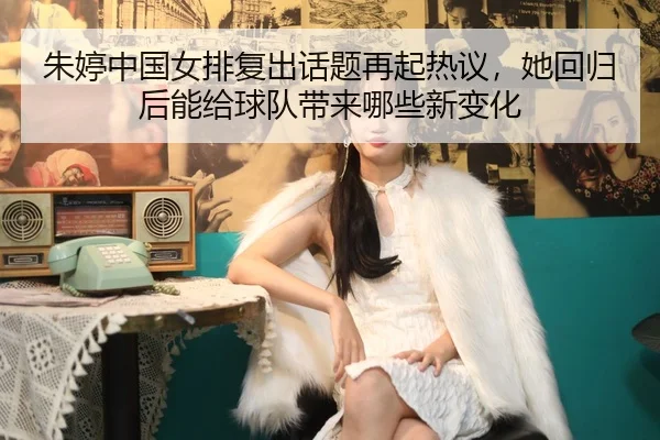 朱婷中国女排复出话题再起热议，她回归后能给球队带来哪些新变化 - douyu